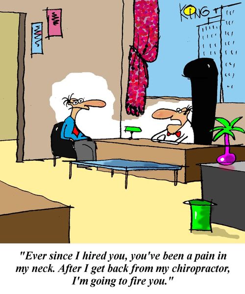 'Ever since I hired you, you've been a pain in my neck. After I get back from my chiropractor, I'm going to fire you.'