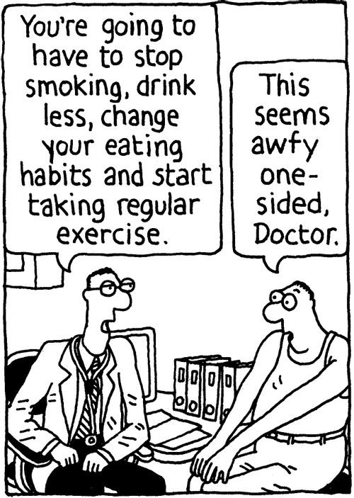 'You're going to have to stop smoking, drink less, change your eating habits and start taking regular exercise.' 'This seems awfy one-sided, Doctor.'