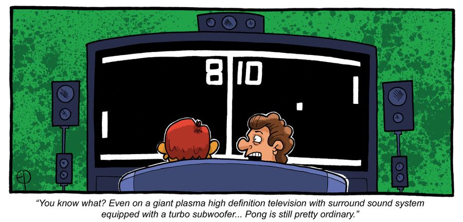 'You know what? Even on a giant plasma high definition television with surround sound system equipped with a turbo subwoofer...pong is still pretty ordinary.'