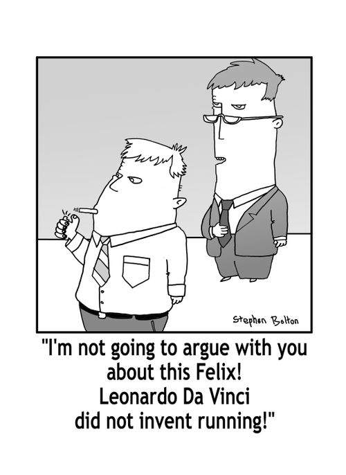 'I'm not going to argue with you about this Felix! Leonardo Da Vinci did not invent running!'