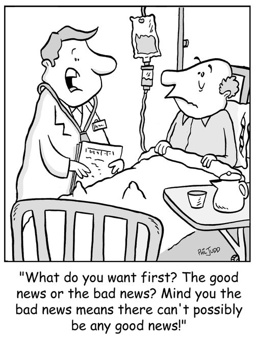 'What do you want first? The good news or the bad news? Mind you the bad news means there can't possible be any good news!'