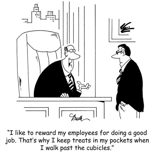 'I like to reward my employees for doing a good job. That's why I keep treats in my pockets when I walk past the cubicles.'