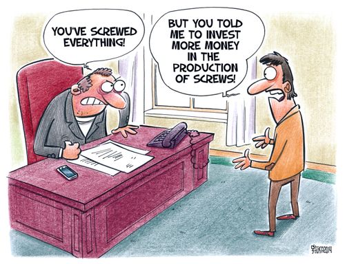 "But you told me to invest more money in the product of screws!"
