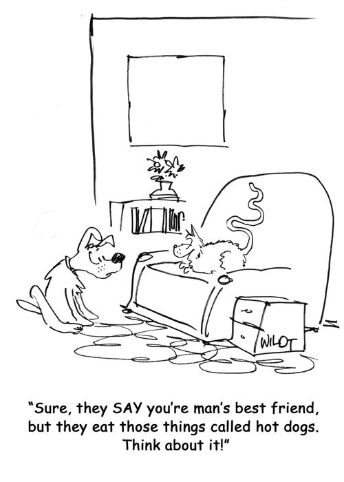 Sure, they SAY you're man's best friend, but they eat those things called hot dogs. Think about it!