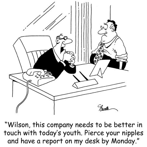 'Wilson, this company needs to be better in touch with today's youth. Pierce your nipples and have a report on my desk by Monday.'