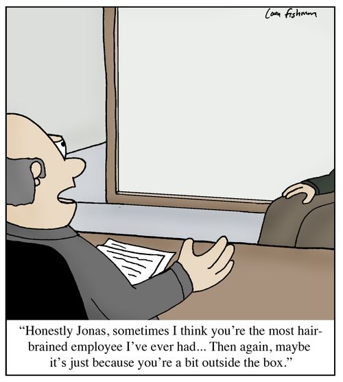'Honestly Jonas, sometimes I think you're the most hair-brained employee I've ever had...Then again, maybe it's just because you're a bit outside the box.'