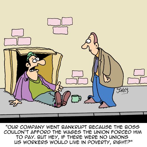 "Our company went bankrupt because the boss couldn't afford the wages the union forced him to pay. But hey, if there were no unions us workers would like in poverty, right?"