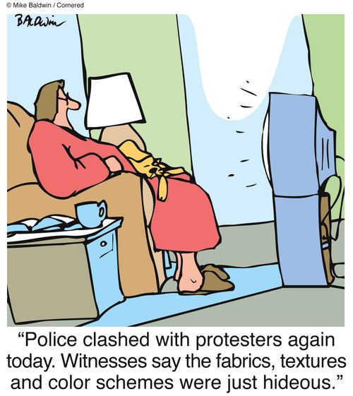 "Police clashed with protesters again today. Witnesses say the fabrics, textures and color schemes were just hideous." 
