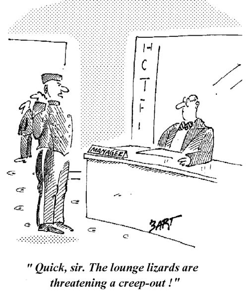 "Quick sir. The Lounge Lizards are threatening a creep out!"