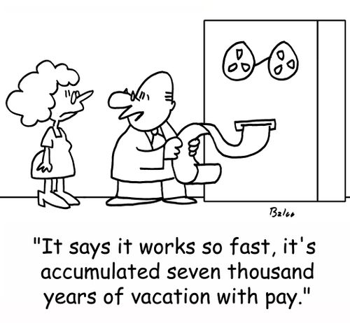 'It says it works so fast, it's accumulated seven thousand years of vacation with pay.'