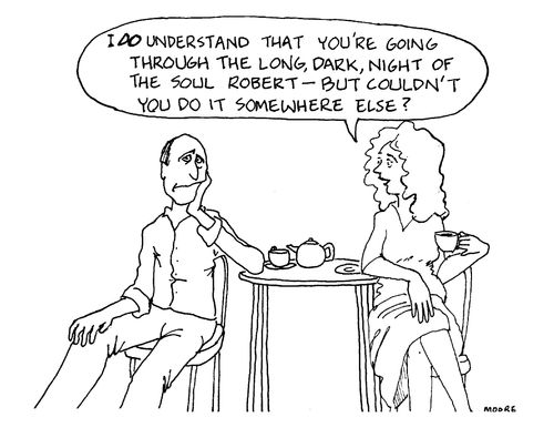 "I do understand that you're going through a long, dark night of the soul - but couldn't you do it somewhere else?"