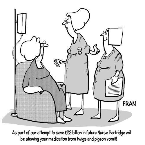"As part of our attempt to save £22 billion in future Nurse Partridge will be stewing your medication from twigs and pigeon vomit!"