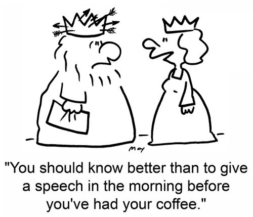 "You should know better than to give a speech in the morning before you've had your coffee."