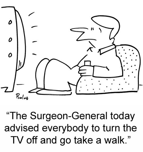 'The Surgeon-General today advised everybody to turn the TV off and go take a walk.'