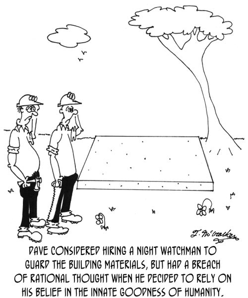 Dave considered hiring a night watchman to guard the building materials, but had a breach of rational thought when he decided to rely on his belief in the innate goodness of humanity.