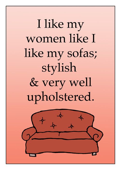 'I like my women like I like my sofas; stylish & very well upholstered.'
