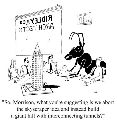 "So, Morrison, what you're are suggesting is we abort the skyskraper idea and instead build a giant hill with interconnecting tunnels.2