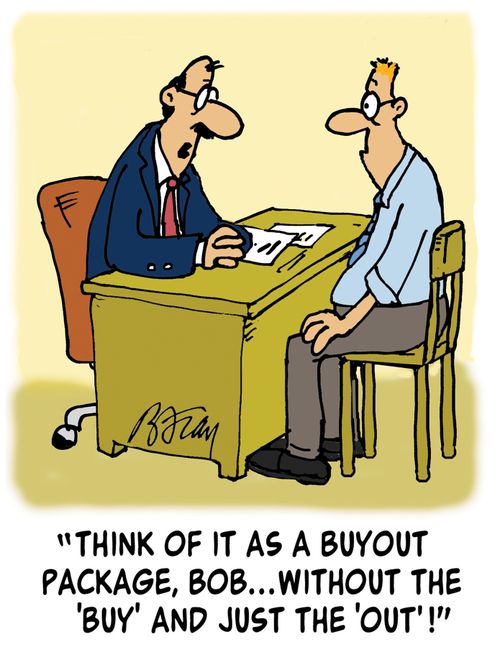 'Think of it as a buyout package, Bob...without the 'buy' and just the 'out'!'