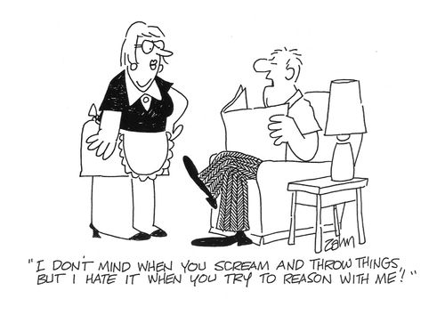 'I don't mind when you scream and throw things, but I hate it when you try to reason with me!'