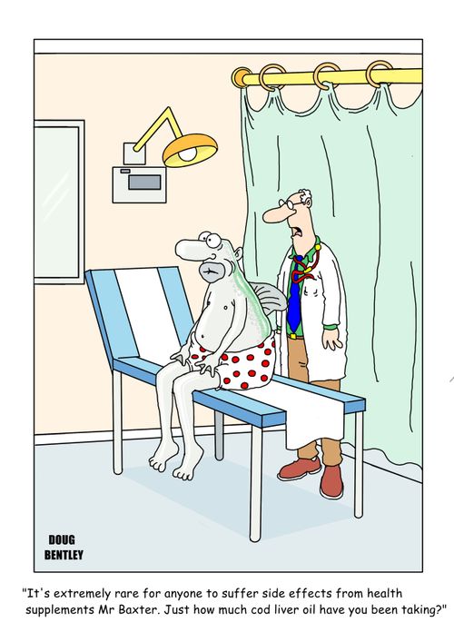 "It's extremely rare for anyone to suffer side effects from health supplements Mr Baxter. Just how much cod liver oil have you been taking?"