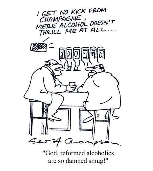 'I get no kick from Champagne, mere alcohol doesn't thrill me at all...'   'God, reformed alcoholics are so damned smug!'