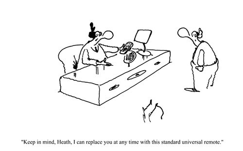'Keep in mind, Heath, I can replace you at any time with this standard universal remote.'