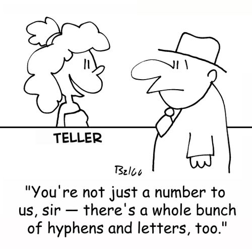 TELLER, 'You're not just a number to us, sir -- there's a whole bunch of hypens and letters, too.'