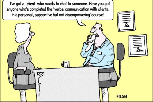 'I've got a client who needs to chat to someone...Have you got anyone who's completed the 'verbal communication with clients in a personal supportive but not disempowering' course!'