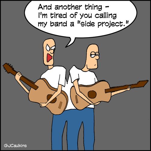"And another thing - I'm tired of you calling my band a 'side project'."