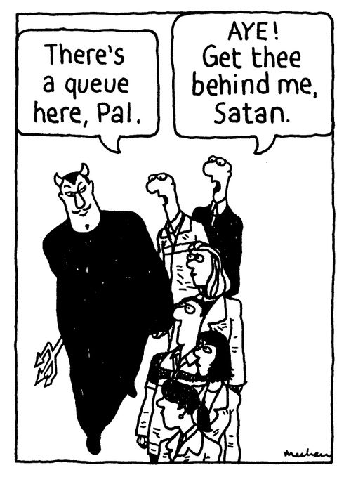 'There's a queue here, Pal.' 'Aye! Get thee behind me, Satan.'