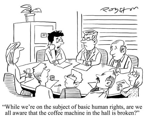 'While we're on the subject of basic human rights, are we all aware that the coffee machine in the hall is broken?'