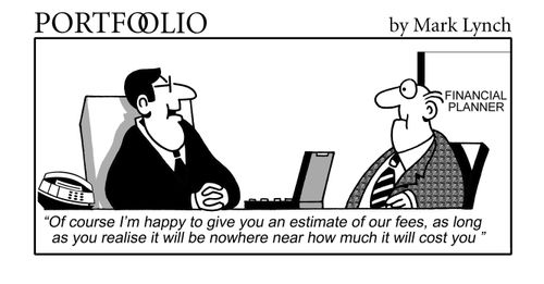 'Of course I'm happy to give you an estimate of our fees, as long as you realise it will be nowhere near how much it will cost you.'