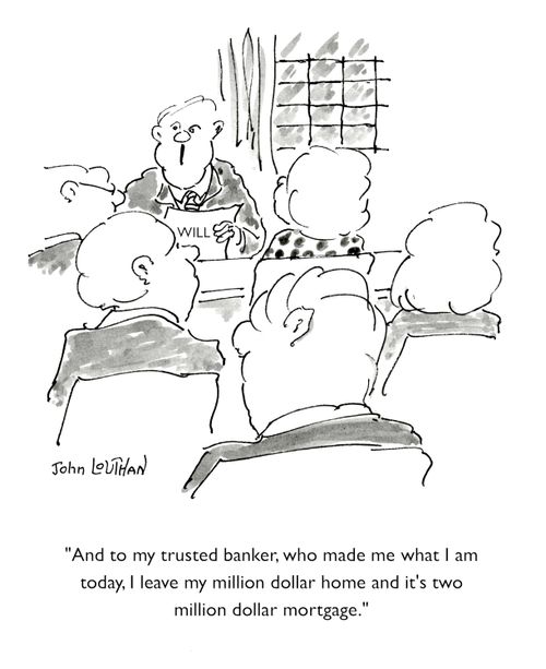'And to my trusted banker, who made me what I am today, I leave my million dollar home and it's two million dollar mortgage.'