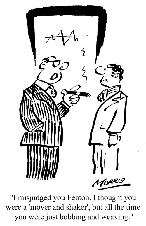"I misjudged you Fenton. I thought you were a 'mover and shaker' but all the time you were just bobbing and weaving."