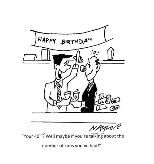 'Your 40th? Well maybe if you're talking about the number of cans you've had!'