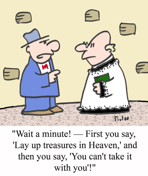 "Wait a minute! - First you say, 'Lay up treasures in Heaven,' and then you say, 'You can't take it with you'!"