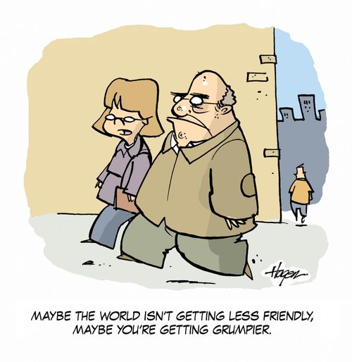 'Maybe the world isn't getting less friendly, maybe you're getting grumpier.'