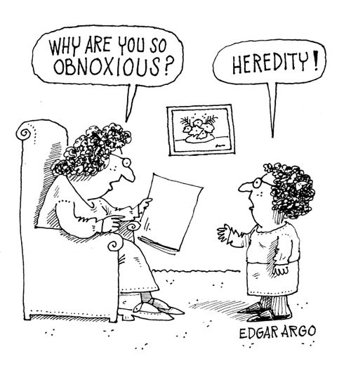 'Why are you so obnoxious?' 'Heredity!'