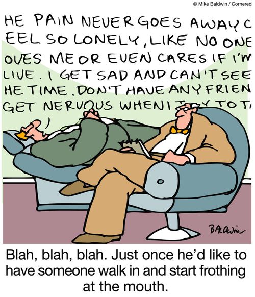 Blah, blah, blah. Just once he'd like to have someone walk in and start frothing at the mouth.