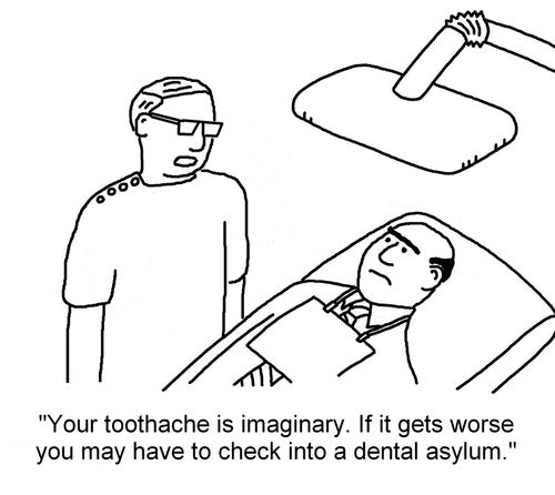 "Your toothache is imaginary. If it gets wors you may have to check into a dental asylum."
