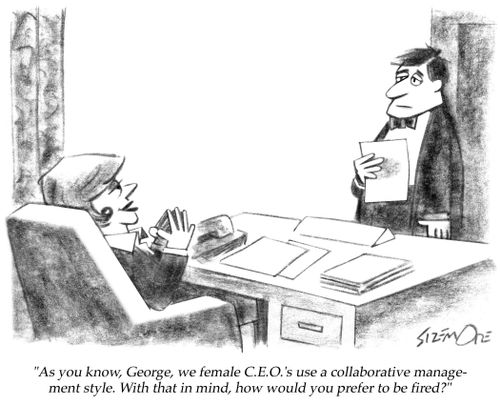 'As you know, George, we female C.E.O.'s use a collaborative management style. With that in mind, how would you prefer to be fired?'
