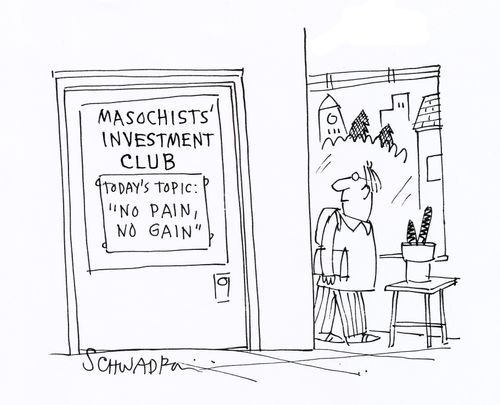 Masochists' Investment Club - today's topic: 'no pain, no gain'.
