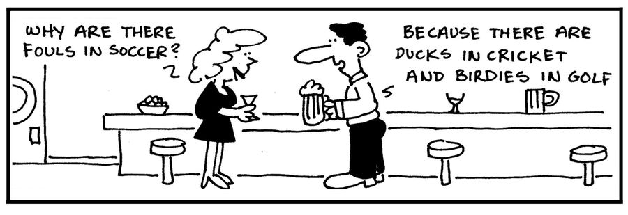 'Why are there fouls in soccer?' - 'Because there a ducks in cricket and birdies in golf.'