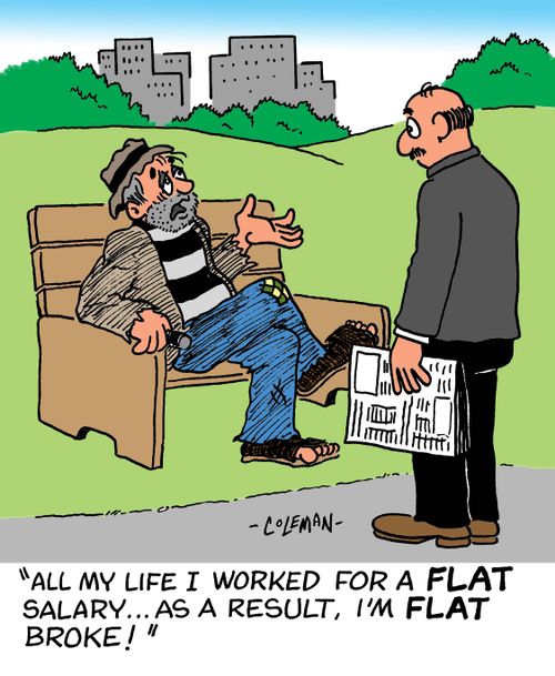 "All my life I worked for a flat salary... As a result, I'm flat broke!"