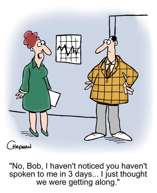 'No, Bob, I haven't noticed you haven't spoken to me in 3 days... I just thought we were getting along.'