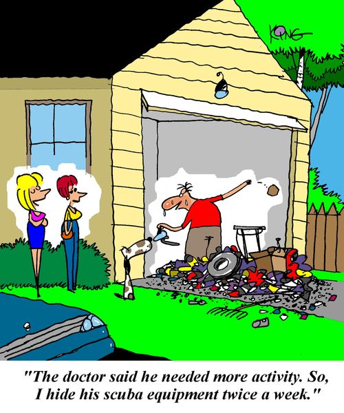'The doctor said he needed more activity.  So, I hide his scuba equipment twice a week.'