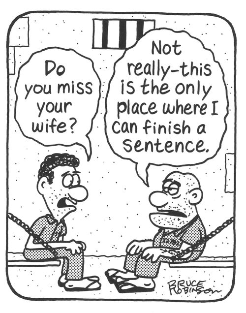 'Do you miss your wife?' - 'Not really - this is the only place where I can finish a sentence.' 