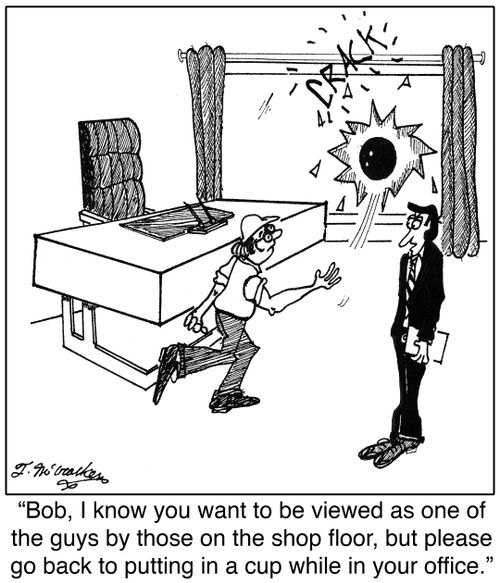 'Bob, I know you want to be viewed as one of the guys by those on the shop floor, but please go back to putting in a cup while in your office.'