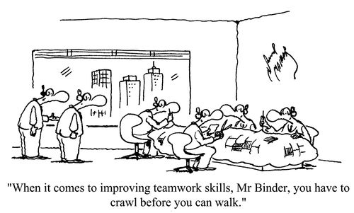 'When it comes to improving teamwork skills, Mr Binder, you have to crawl before you can walk.'