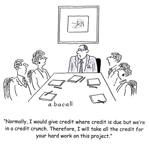 'Normally, I would give credit where credit is due but we're in a credit crunch. Therefore, I will take all the credit for your hard work on this project.'